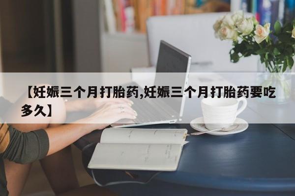 米非米索网上药店官网【妊娠三个月打胎药,妊娠三个月打胎药要吃多久】