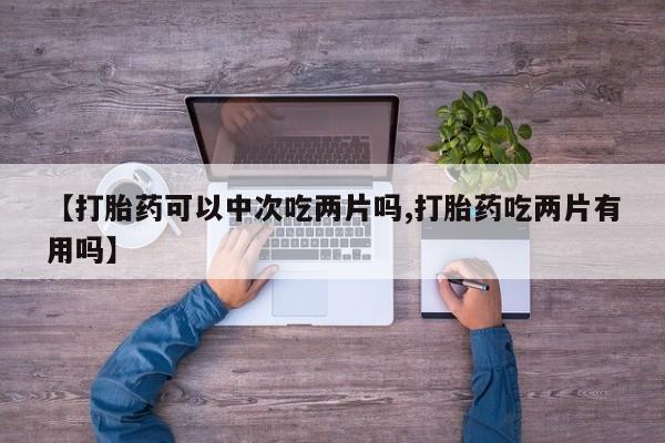 米非米索网上药店官网【打胎药可以中次吃两片吗,打胎药吃两片有用吗】