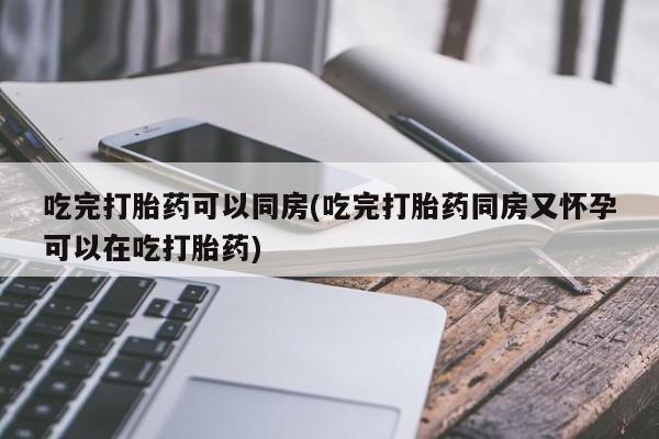 米非米索网上药店官网吃完打胎药可以同房(吃完打胎药同房又怀孕可以在吃打胎药)