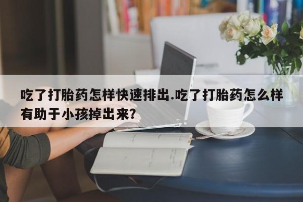 米非米索网上药店官网吃了打胎药怎样快速排出.吃了打胎药怎么样有助于小孩掉出来？