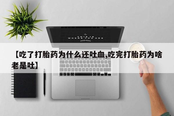 米非米索网上药店官网【吃了打胎药为什么还吐血,吃完打胎药为啥老是吐】