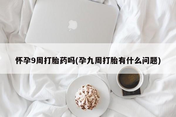 米非米索网上药店官网怀孕9周打胎药吗(孕九周打胎有什么问题)