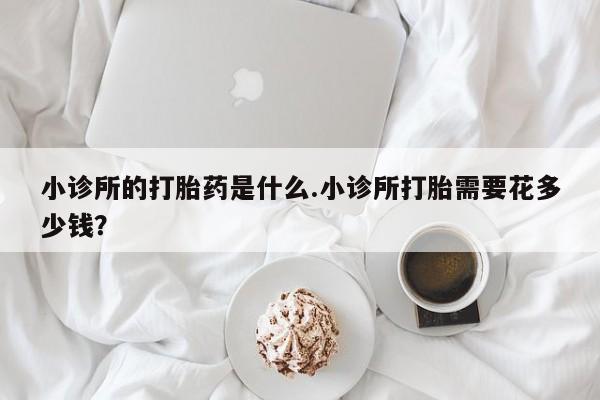 米非米索网上药店官网小诊所的打胎药是什么.小诊所打胎需要花多少钱？