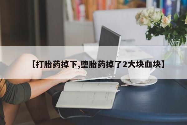 米非米索网上药店官网【打胎药掉下,堕胎药掉了2大块血块】