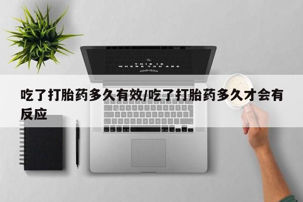 米非米索网上药店官网吃了打胎药多久有效/吃了打胎药多久才会有反应