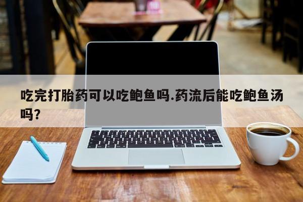 米非米索网上药店官网吃完打胎药可以吃鲍鱼吗.药流后能吃鲍鱼汤吗？