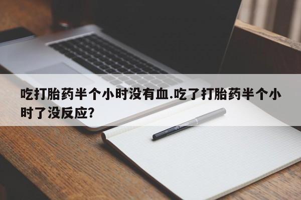 米非米索网上药店官网吃打胎药半个小时没有血.吃了打胎药半个小时了没反应？
