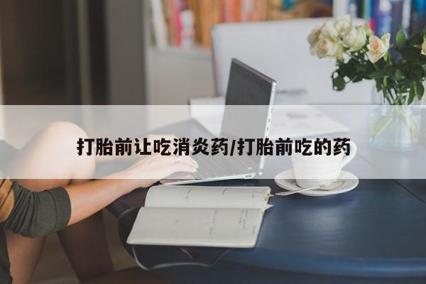 米非米索网上药店官网打胎前让吃消炎药/打胎前吃的药
