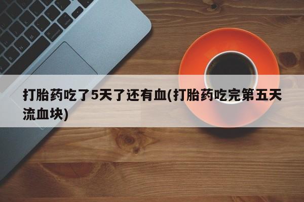 米非米索网上药店官网打胎药吃了5天了还有血(打胎药吃完第五天流血块)