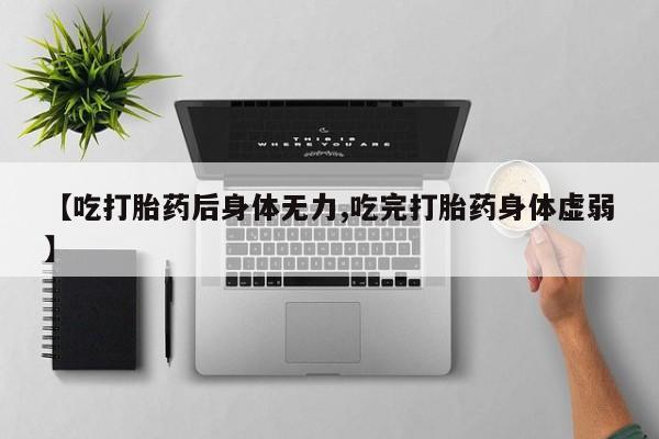 米非米索网上药店官网【吃打胎药后身体无力,吃完打胎药身体虚弱】
