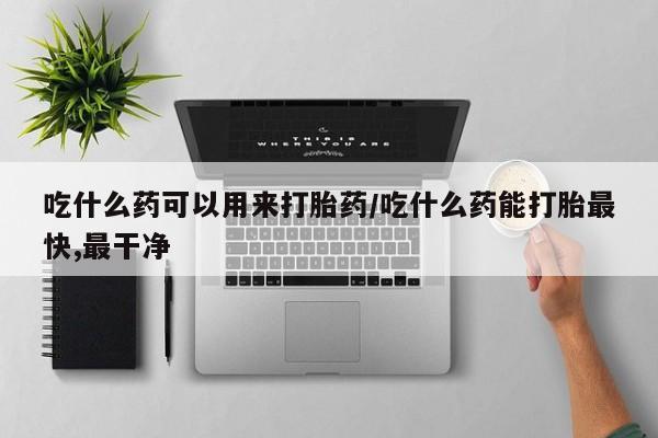 米非米索网上药店官网吃什么药可以用来打胎药/吃什么药能打胎最快,最干净
