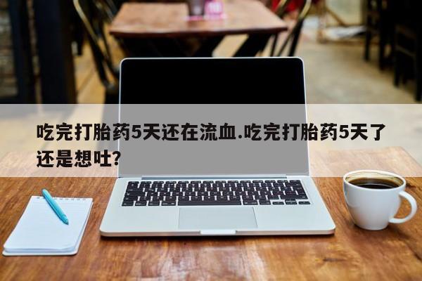 米非米索网上药店官网吃完打胎药5天还在流血.吃完打胎药5天了还是想吐？