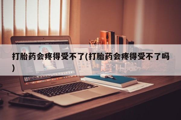 米非米索网上药店官网打胎药会疼得受不了(打胎药会疼得受不了吗)