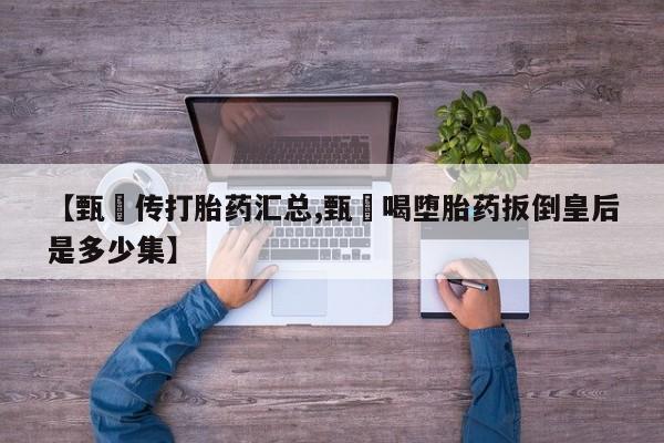 米非米索网上药店官网【甄嬛传打胎药汇总,甄嬛喝堕胎药扳倒皇后是多少集】