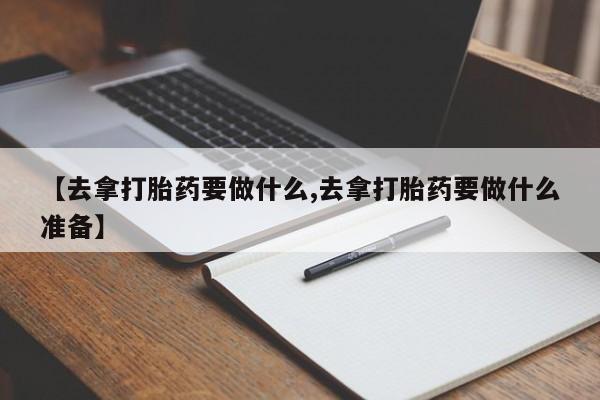 米非米索网上药店官网【去拿打胎药要做什么,去拿打胎药要做什么准备】