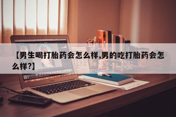 米非米索网上药店官网【男生喝打胎药会怎么样,男的吃打胎药会怎么样?】