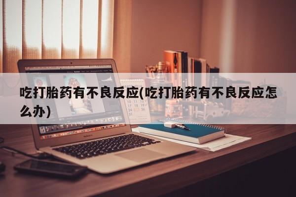 米非米索网上药店官网吃打胎药有不良反应(吃打胎药有不良反应怎么办)