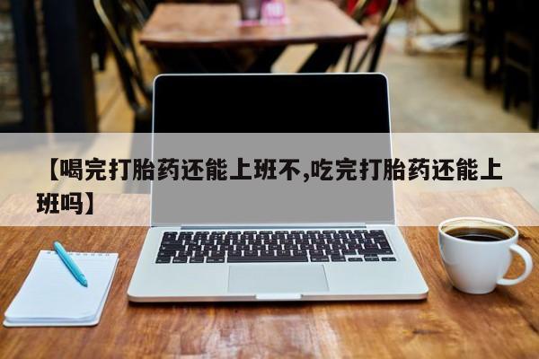 米非米索网上药店官网【喝完打胎药还能上班不,吃完打胎药还能上班吗】