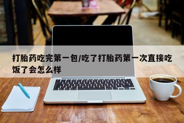米非米索网上药店官网打胎药吃完第一包/吃了打胎药第一次直接吃饭了会怎么样