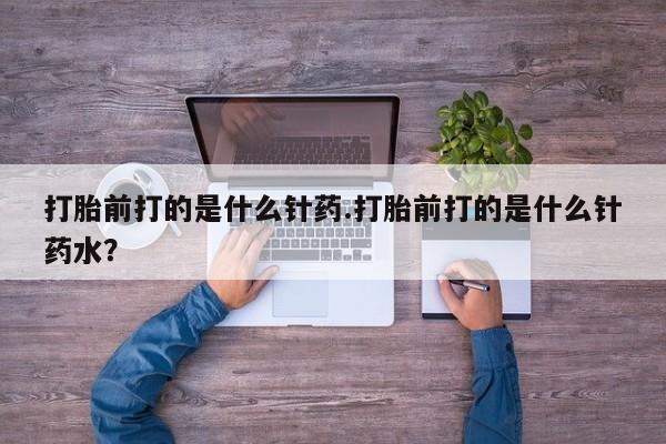米非米索网上药店官网打胎前打的是什么针药.打胎前打的是什么针药水？