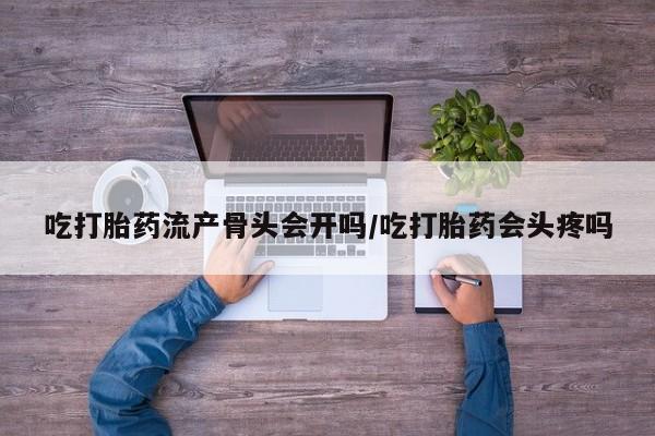 米非米索网上药店官网吃打胎药流产骨头会开吗/吃打胎药会头疼吗