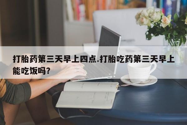 米非米索网上药店官网打胎药第三天早上四点.打胎吃药第三天早上能吃饭吗？