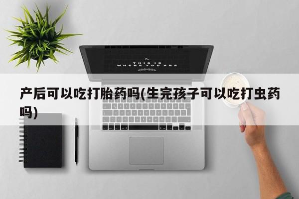 米非米索网上药店官网产后可以吃打胎药吗(生完孩子可以吃打虫药吗)