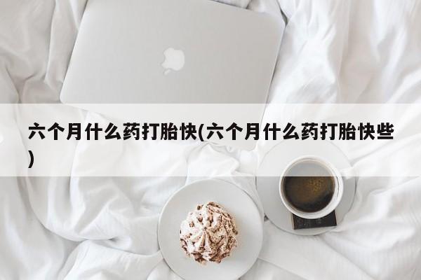 米非米索网上药店官网六个月什么药打胎快(六个月什么药打胎快些)