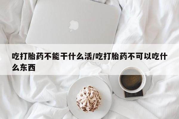 米非米索网上药店官网吃打胎药不能干什么活/吃打胎药不可以吃什么东西
