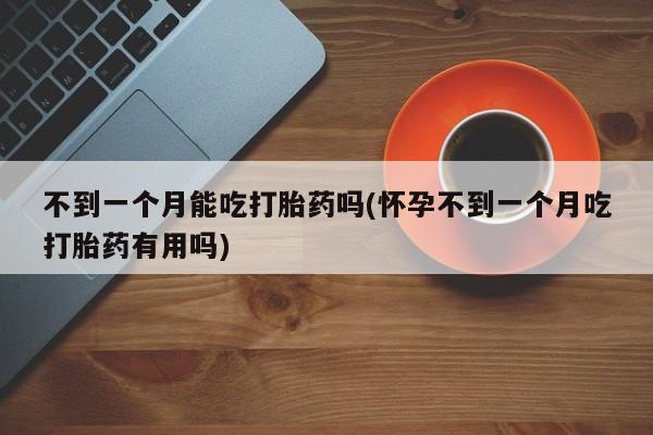 米非米索网上药店官网不到一个月能吃打胎药吗(怀孕不到一个月吃打胎药有用吗)