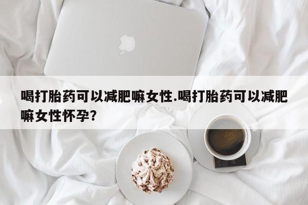 米非米索网上药店官网喝打胎药可以减肥嘛女性.喝打胎药可以减肥嘛女性怀孕？