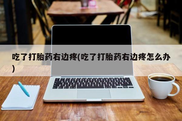 米非米索网上药店官网吃了打胎药右边疼(吃了打胎药右边疼怎么办)