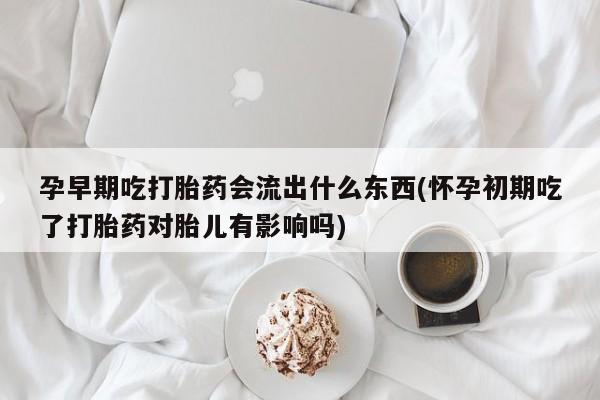 米非米索网上药店官网孕早期吃打胎药会流出什么东西(怀孕初期吃了打胎药对胎儿有影响吗)
