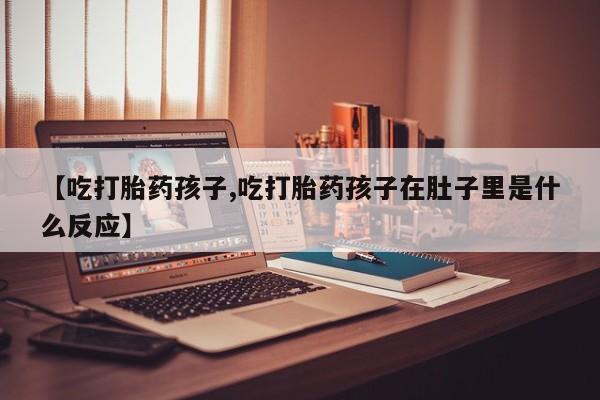 米非米索网上药店官网【吃打胎药孩子,吃打胎药孩子在肚子里是什么反应】