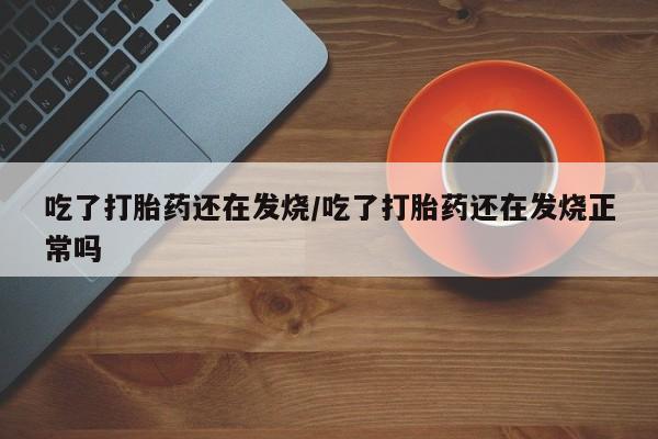 米非米索网上药店官网吃了打胎药还在发烧/吃了打胎药还在发烧正常吗