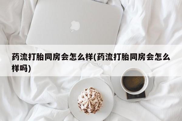 米非米索网上药店官网药流打胎同房会怎么样(药流打胎同房会怎么样吗)