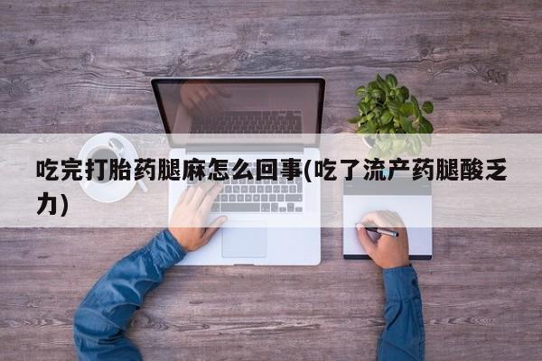 米非米索网上药店官网吃完打胎药腿麻怎么回事(吃了流产药腿酸乏力)