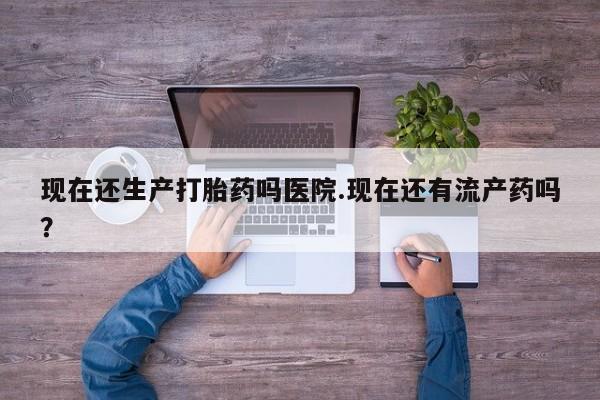 米非米索网上药店官网现在还生产打胎药吗医院.现在还有流产药吗？