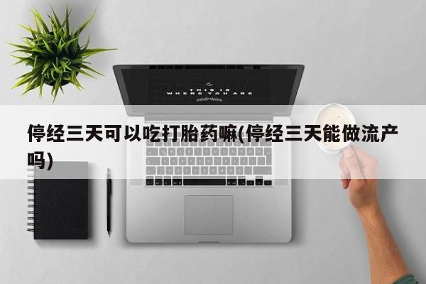 米非米索网上药店官网停经三天可以吃打胎药嘛(停经三天能做流产吗)