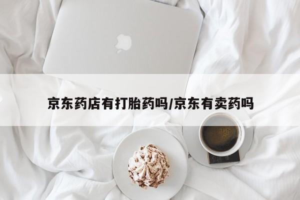 米非米索网上药店官网京东药店有打胎药吗/京东有卖药吗