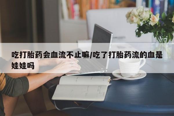 米非米索网上药店官网吃打胎药会血流不止嘛/吃了打胎药流的血是娃娃吗