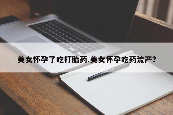 米非米索网上药店官网美女怀孕了吃打胎药.美女怀孕吃药流产？