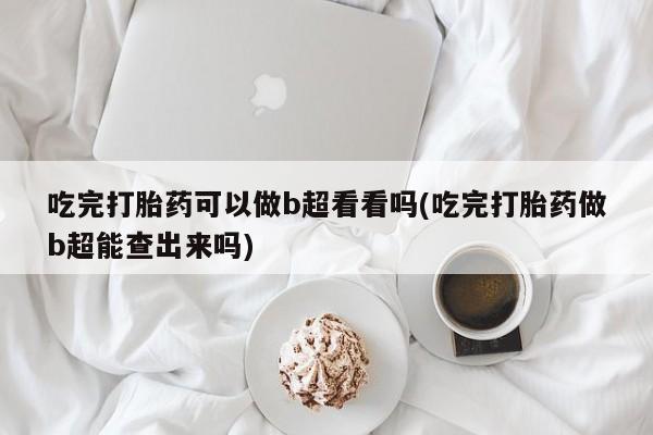 米非米索网上药店官网吃完打胎药可以做b超看看吗(吃完打胎药做b超能查出来吗)
