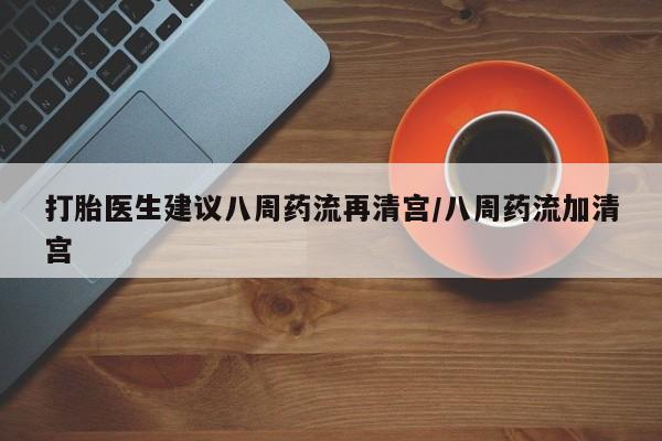 米非米索网上药店官网打胎医生建议八周药流再清宫/八周药流加清宫