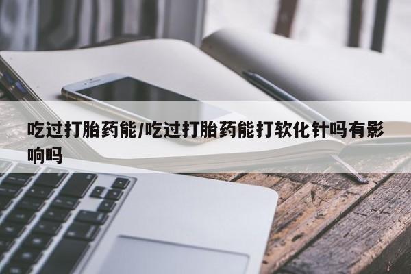 米非米索网上药店官网吃过打胎药能/吃过打胎药能打软化针吗有影响吗
