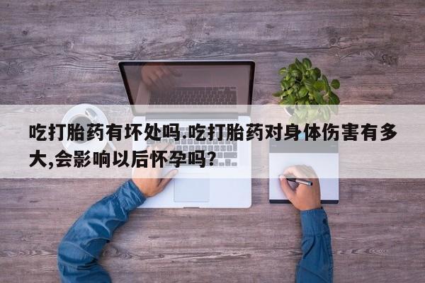 米非米索网上药店官网吃打胎药有坏处吗.吃打胎药对身体伤害有多大,会影响以后怀孕吗？