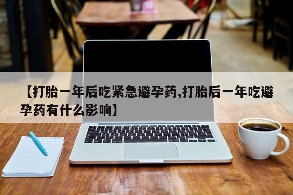 米非米索网上药店官网【打胎一年后吃紧急避孕药,打胎后一年吃避孕药有什么影响】