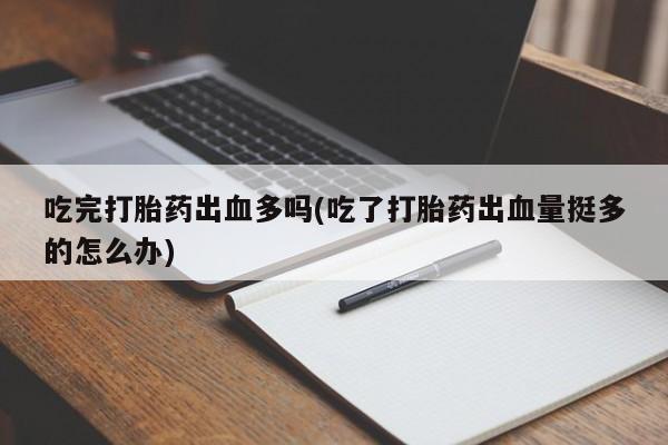 米非米索网上药店官网吃完打胎药出血多吗(吃了打胎药出血量挺多的怎么办)