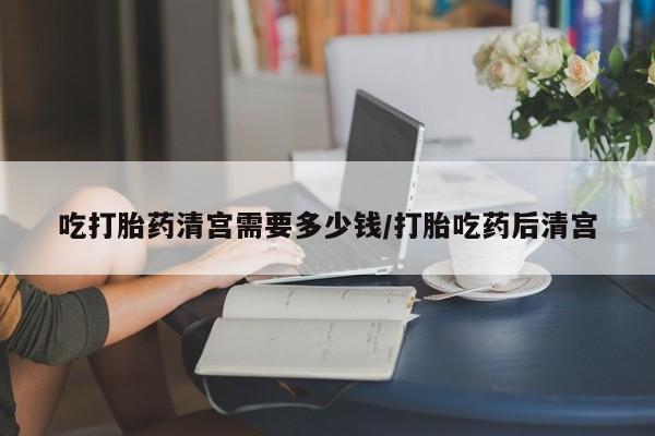 米非米索网上药店官网吃打胎药清宫需要多少钱/打胎吃药后清宫