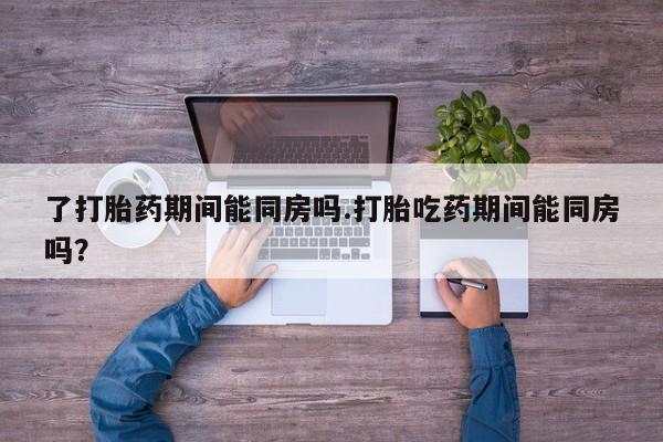 米非米索网上药店官网了打胎药期间能同房吗.打胎吃药期间能同房吗？